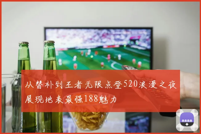 从替补到王者无限点登520浪漫之夜展现地表最强188魅力