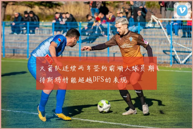火箭队连续两年签约前湖人球员期待斯玛特能超越DFS的表现