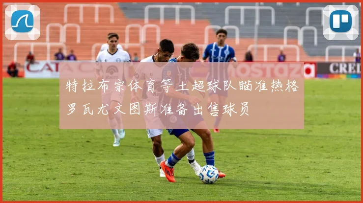 特拉布宗体育等土超球队瞄准热格罗瓦尤文图斯准备出售球员