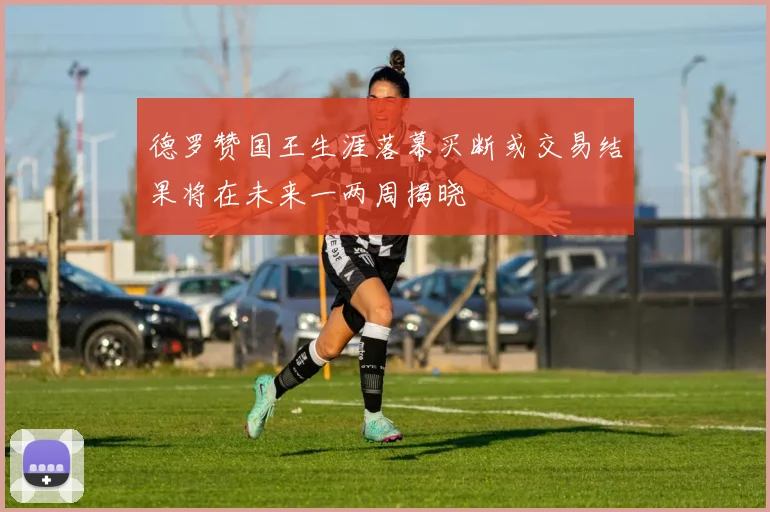 德罗赞国王生涯落幕买断或交易结果将在未来一两周揭晓