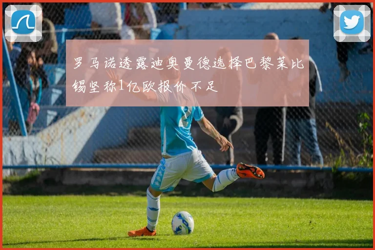 罗马诺透露迪奥曼德选择巴黎莱比锡坚称1亿欧报价不足