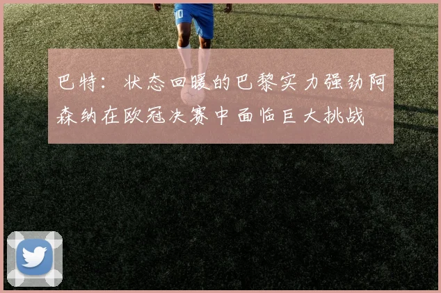 巴特：状态回暖的巴黎实力强劲阿森纳在欧冠决赛中面临巨大挑战