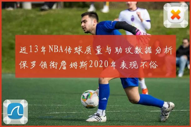 近13年NBA传球质量与助攻数据分析保罗领衔詹姆斯2020年表现不俗