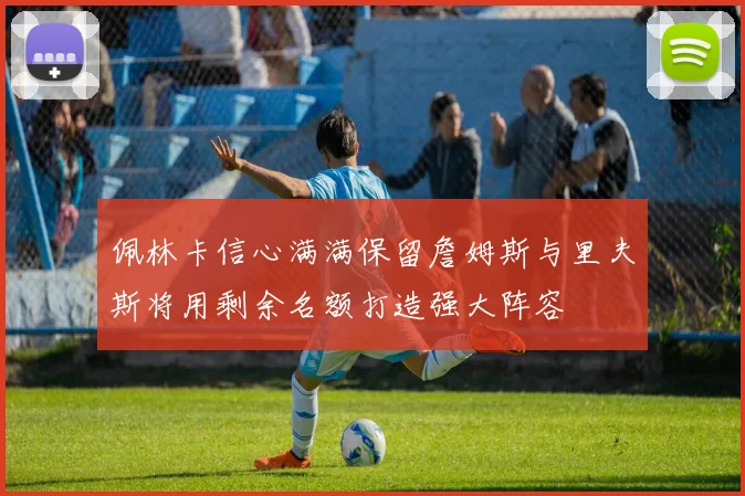 佩林卡信心满满保留詹姆斯与里夫斯将用剩余名额打造强大阵容