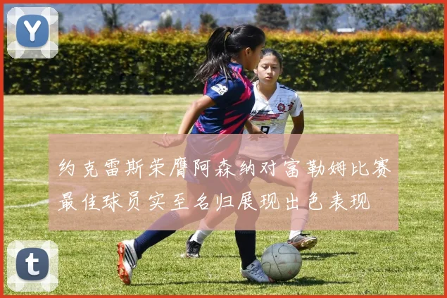 约克雷斯荣膺阿森纳对富勒姆比赛最佳球员实至名归展现出色表现