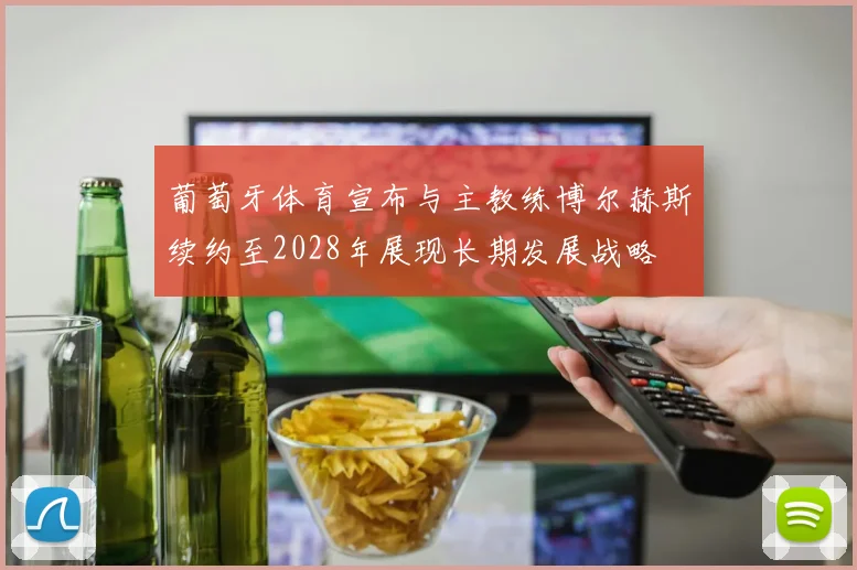 葡萄牙体育宣布与主教练博尔赫斯续约至2028年展现长期发展战略