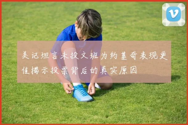 美记坦言未投文班为约基奇表现更佳揭示投票背后的真实原因