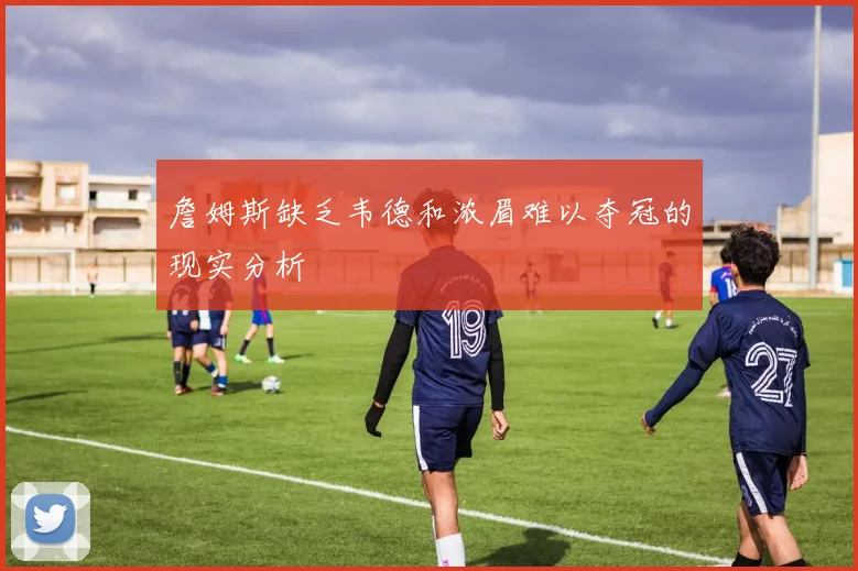 詹姆斯缺乏韦德和浓眉难以夺冠的现实分析