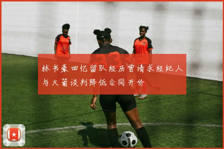 林书豪回忆留队经历曾请求经纪人与火箭谈判降低合同开价