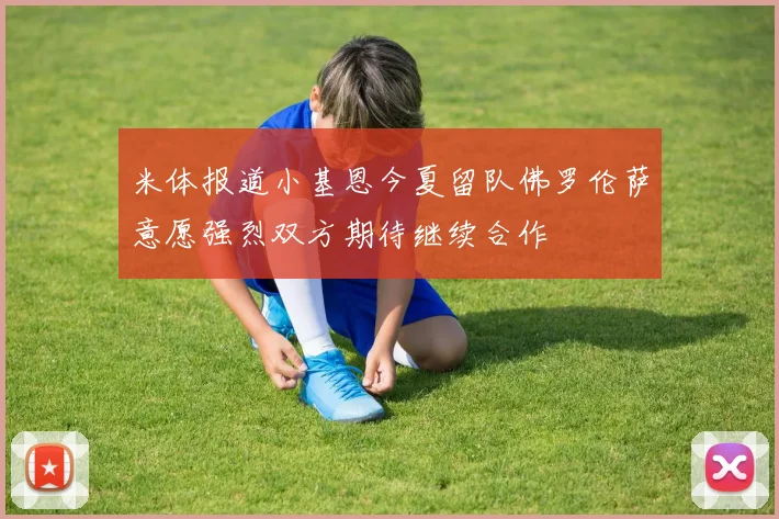 米体报道小基恩今夏留队佛罗伦萨意愿强烈双方期待继续合作