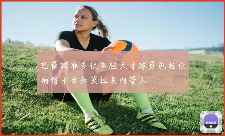 巴萨瞄准多位年轻天才球员包括伦纳特卡尔和莫拉麦利等人