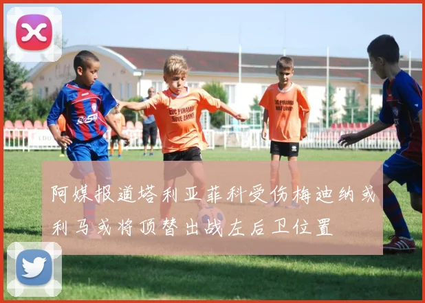 阿媒报道塔利亚菲科受伤梅迪纳或利马或将顶替出战左后卫位置