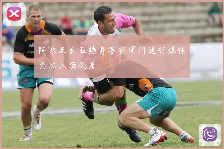 阿尔及利亚热身赛将闭门进行媒体无法入场观看