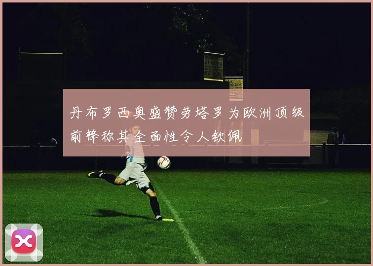 丹布罗西奥盛赞劳塔罗为欧洲顶级前锋称其全面性令人钦佩