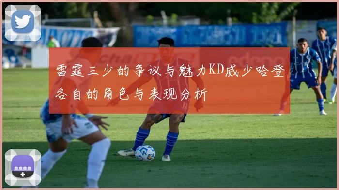 雷霆三少的争议与魅力KD威少哈登各自的角色与表现分析