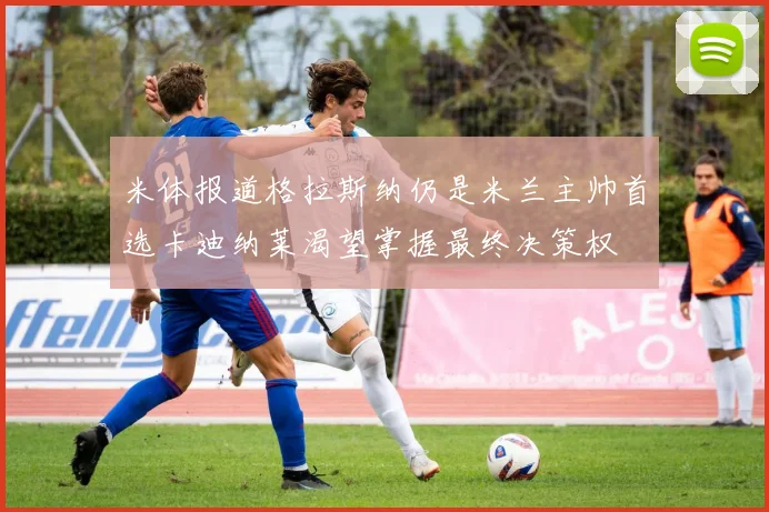 米体报道格拉斯纳仍是米兰主帅首选卡迪纳莱渴望掌握最终决策权