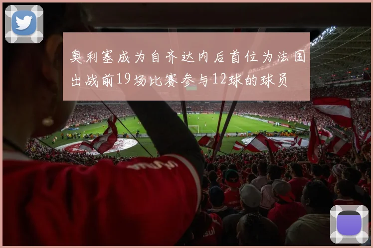 奥利塞成为自齐达内后首位为法国出战前19场比赛参与12球的球员