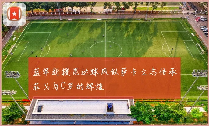 蓝军新援昆达球风似萨卡立志传承菲戈与C罗的辉煌