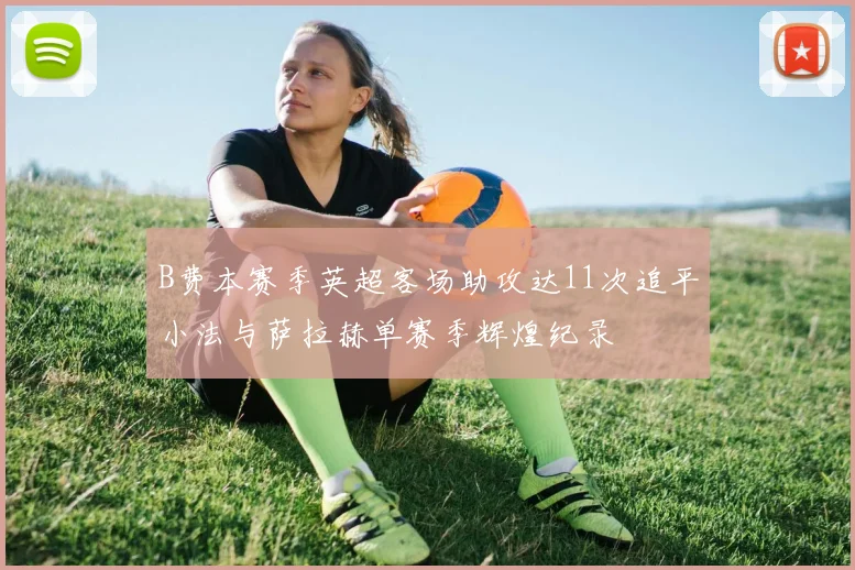B费本赛季英超客场助攻达11次追平小法与萨拉赫单赛季辉煌纪录