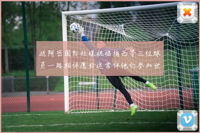 迈阿密国际社媒祝福梅西等三位球员一路相伴愿好运常伴他们参加世界杯